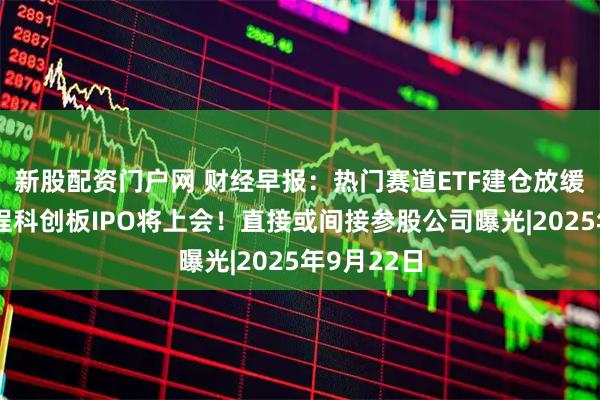 新股配资门户网 财经早报：热门赛道ETF建仓放缓，摩尔线程科创板IPO将上会！直接或间接参股公司曝光|2025年9月22日
