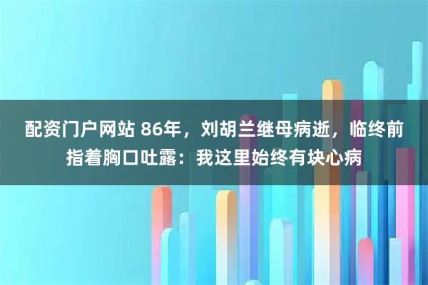 配资门户网站 86年，刘胡兰继母病逝，临终前指着胸口吐露：我这里始终有块心病