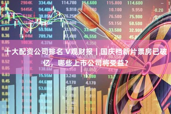 十大配资公司排名 V观财报｜国庆档新片票房已破亿，哪些上市公司将受益？