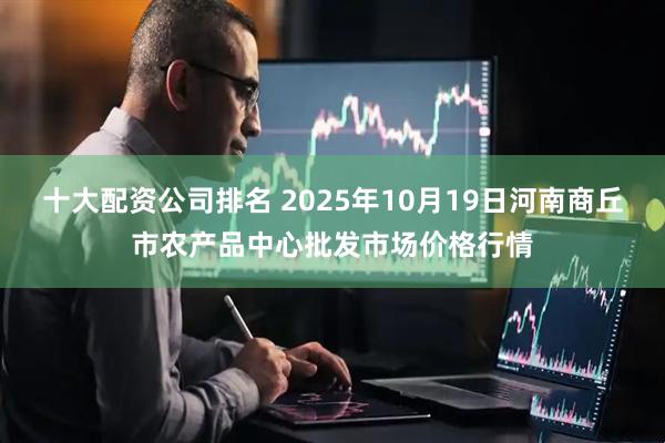 十大配资公司排名 2025年10月19日河南商丘市农产品中心批发市场价格行情