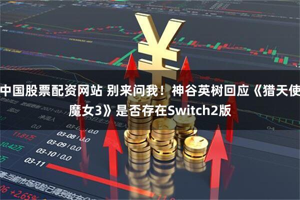 中国股票配资网站 别来问我！神谷英树回应《猎天使魔女3》是否存在Switch2版