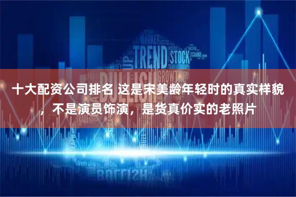 十大配资公司排名 这是宋美龄年轻时的真实样貌，不是演员饰演，是货真价实的老照片