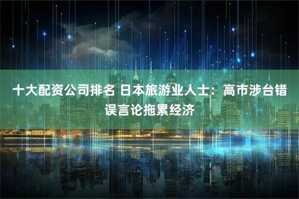 十大配资公司排名 日本旅游业人士：高市涉台错误言论拖累经济