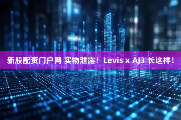 新股配资门户网 实物泄露！Levis x AJ3 长这样！
