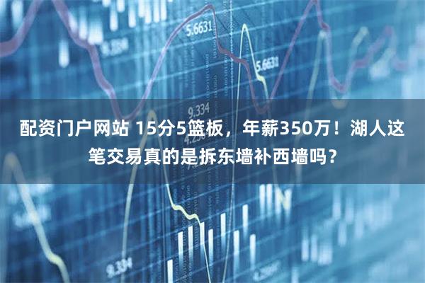 配资门户网站 15分5篮板，年薪350万！湖人这笔交易真的是拆东墙补西墙吗？