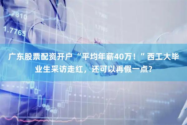 广东股票配资开户 “平均年薪40万！”西工大毕业生采访走红，还可以再假一点？