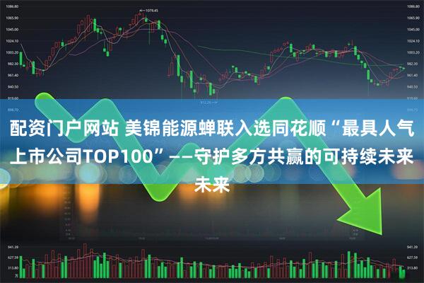 配资门户网站 美锦能源蝉联入选同花顺“最具人气上市公司TOP100”——守护多方共赢的可持续未来