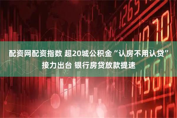 配资网配资指数 超20城公积金“认房不用认贷”接力出台 银行房贷放款提速