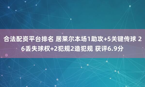 合法配资平台排名 居莱尔本场1助攻+5关键传球 26丢失球权+2犯规2造犯规 获评6.9分