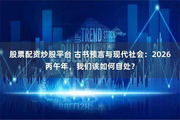 股票配资炒股平台 古书预言与现代社会：2026丙午年，我们该如何自处？