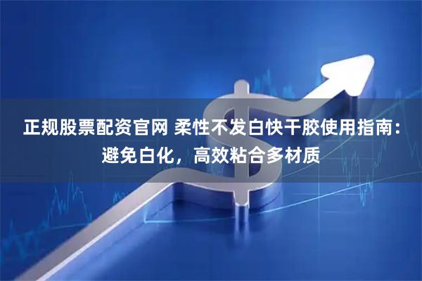 正规股票配资官网 柔性不发白快干胶使用指南：避免白化，高效粘合多材质