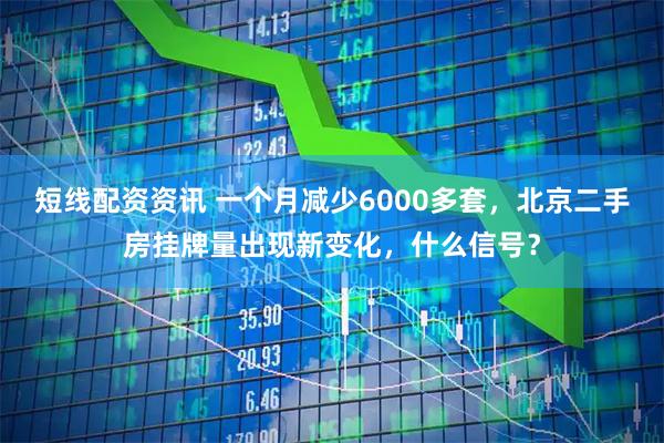 短线配资资讯 一个月减少6000多套，北京二手房挂牌量出现新变化，什么信号？