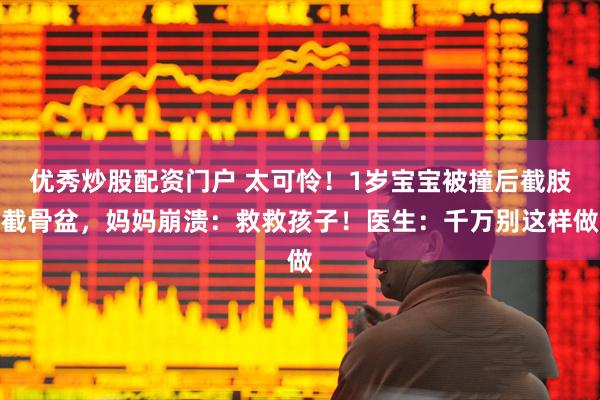 优秀炒股配资门户 太可怜！1岁宝宝被撞后截肢截骨盆，妈妈崩溃：救救孩子！医生：千万别这样做