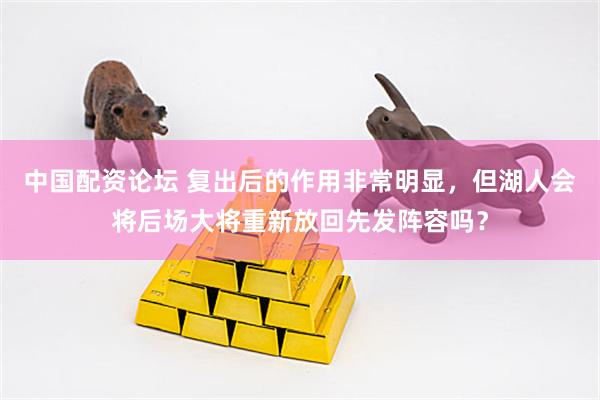 中国配资论坛 复出后的作用非常明显，但湖人会将后场大将重新放回先发阵容吗？