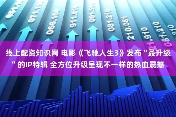 线上配资知识网 电影《飞驰人生3》发布“叒升级”的IP特辑 全方位升级呈现不一样的热血震撼