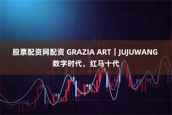 股票配资网配资 GRAZIA ART｜JUJUWANG 数字时代，红马十代