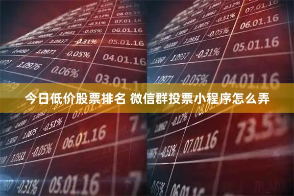 今日低价股票排名 微信群投票小程序怎么弄