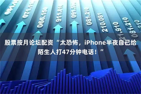 股票按月论坛配资 “太恐怖，iPhone半夜自己给陌生人打47分钟电话！”