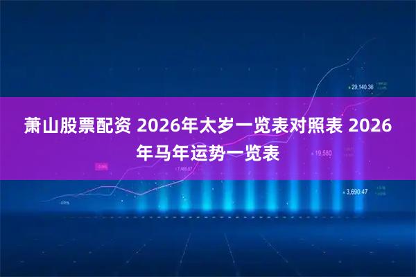 萧山股票配资 2026年太岁一览表对照表 2026年马年运势一览表
