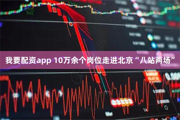 我要配资app 10万余个岗位走进北京“八站两场”