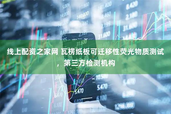 线上配资之家网 瓦楞纸板可迁移性荧光物质测试，第三方检测机构