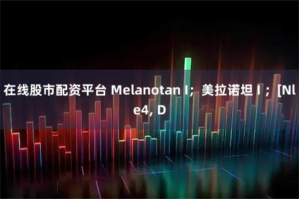 在线股市配资平台 Melanotan I；美拉诺坦 I ；[Nle4, D