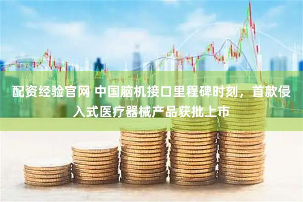配资经验官网 中国脑机接口里程碑时刻，首款侵入式医疗器械产品获批上市