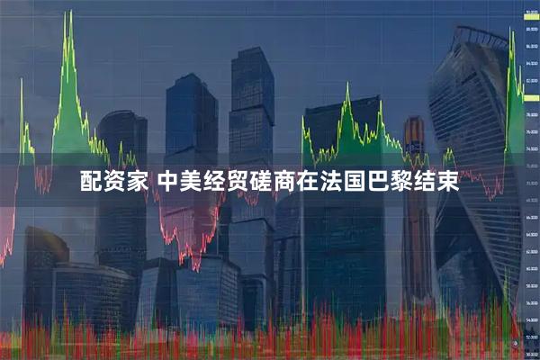 配资家 中美经贸磋商在法国巴黎结束