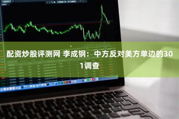 配资炒股评测网 李成钢：中方反对美方单边的301调查