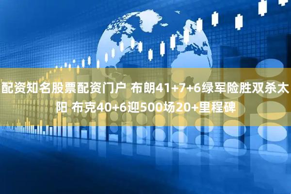 配资知名股票配资门户 布朗41+7+6绿军险胜双杀太阳 布克40+6迎500场20+里程碑