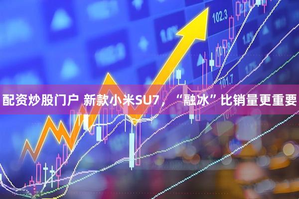 配资炒股门户 新款小米SU7，“融冰”比销量更重要