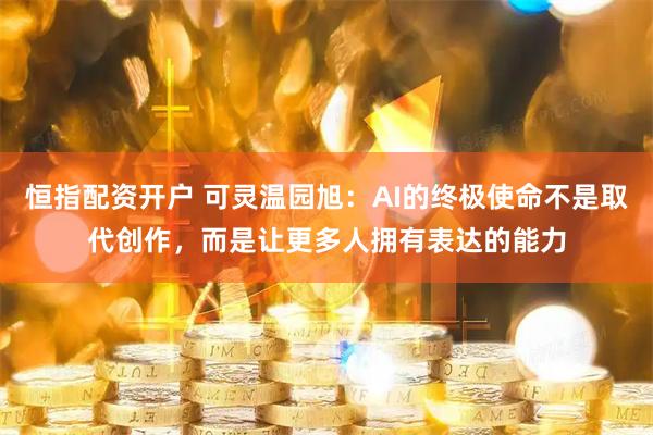 恒指配资开户 可灵温园旭：AI的终极使命不是取代创作，而是让更多人拥有表达的能力
