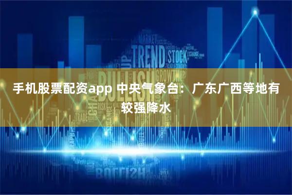 手机股票配资app 中央气象台：广东广西等地有较强降水