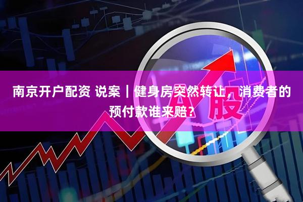 南京开户配资 说案｜健身房突然转让，消费者的预付款谁来赔？