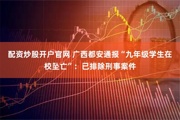 配资炒股开户官网 广西都安通报“九年级学生在校坠亡”：已排除刑事案件