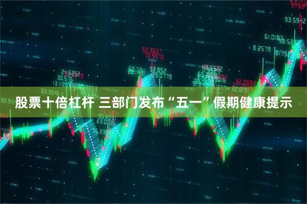 股票十倍杠杆 三部门发布“五一”假期健康提示