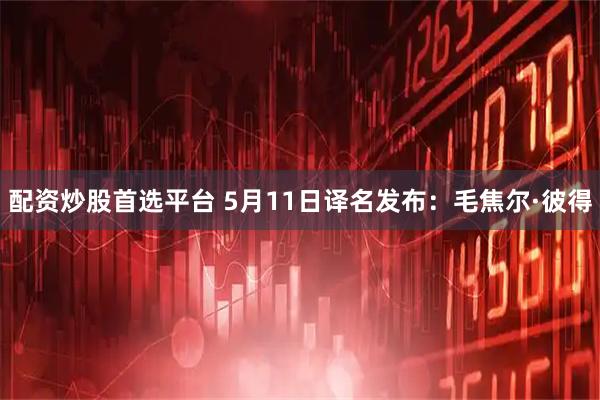 配资炒股首选平台 5月11日译名发布：毛焦尔·彼得