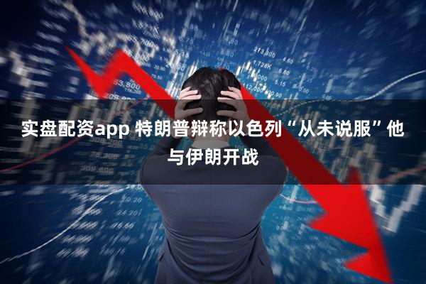 实盘配资app 特朗普辩称以色列“从未说服”他与伊朗开战