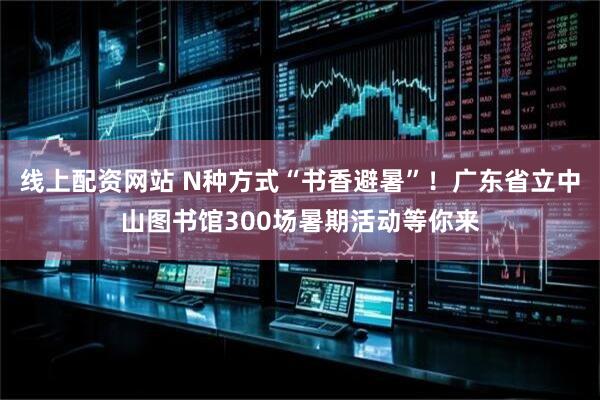 线上配资网站 N种方式“书香避暑”！广东省立中山图书馆300场暑期活动等你来
