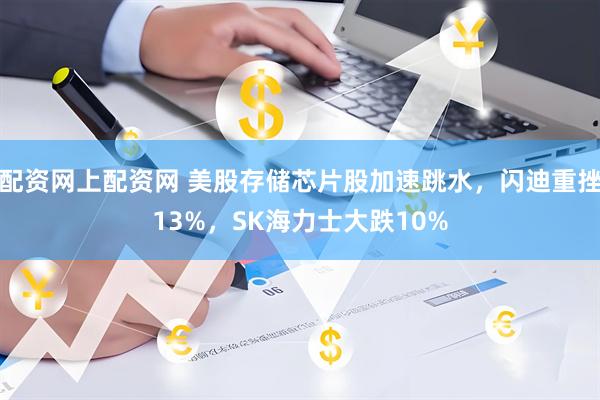 配资网上配资网 美股存储芯片股加速跳水，闪迪重挫13%，SK海力士大跌10%